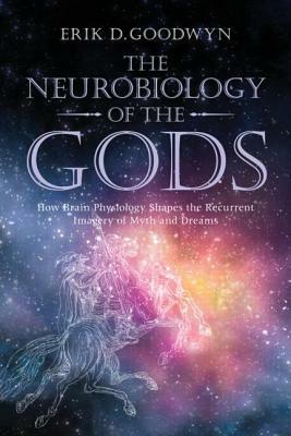 The Neurobiology of the Gods: How Brain Physiology Shapes the Recurrent Imagery of Myth and Dreams by Erik D. Goodwyn