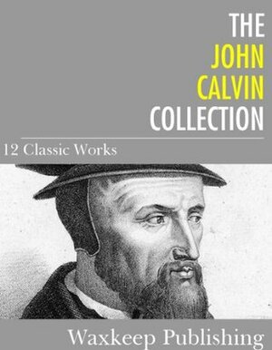 Collection: 12 Classic Works by Jean Calvin, John Calvin