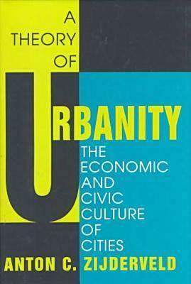 A Theory of Urbanity: The Economic and Civic Culture of Cities by Anton Zijderveld