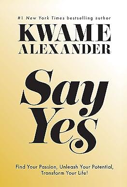 Say Yes: Find Your Passion, Unlock Your Potential, and Transform Your Life by Kwame Alexander