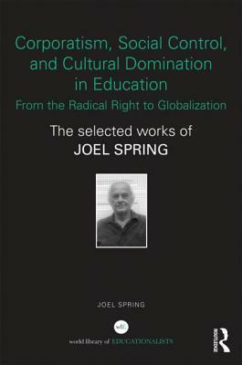 Corporatism, Social Control, and Cultural Domination in Education: From the Radical Right to Globalization: The Selected Works of Joel Spring by Joel Spring