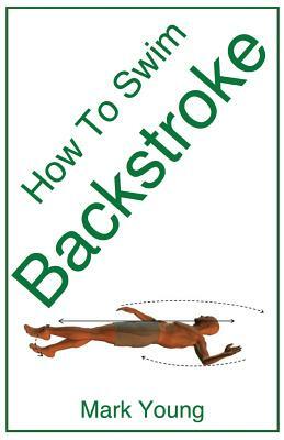 How to Swim Backstroke: A Step-By-Step Guide for Beginners Learning Backstroke Technique by Mark Young