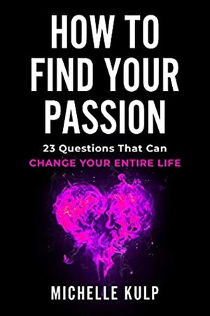 How To Find Your Passion: 23 Questions That Can Change Your Entire Life by Michelle Kulp