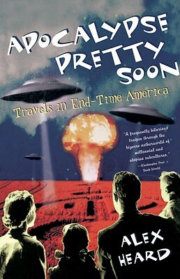 Apocalypse Pretty Soon: Travels in End-Time America by Alex Heard