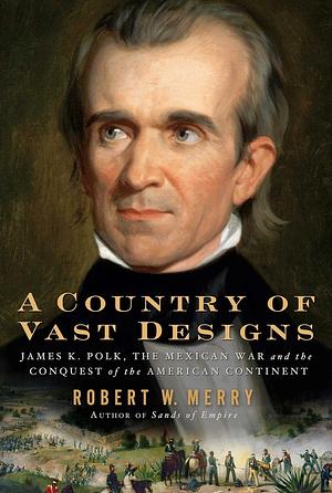 A Country of Vast Designs: James K. Polk, the Mexican War and the Conquest of the American Continent by Robert W. Merry