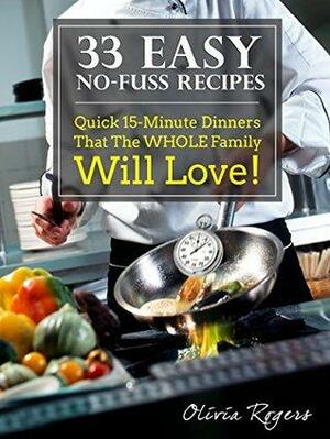 33 Easy No-Fuss Recipes: Quick 15-Minute Dinners That The Whole Family Will Love! by Olivia Rogers