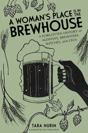 A Woman's Place Is in the Brewhouse: A Forgotten History of Alewives, Brewsters, Witches, and CEOs by Tara Nurin