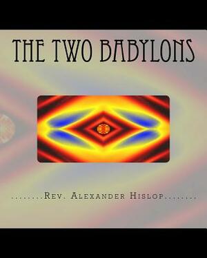 The Two Babylons: Or The Papal Worship proved to be the worship of Nimrod and his wife. by Alexander Hislop