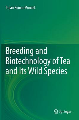 Breeding and Biotechnology of Tea and Its Wild Species by Tapan Kumar Mondal