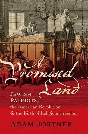 A Promised Land: Jewish Patriots, the American Revolution, and the Birth of Religious Freedom by Adam Jortner