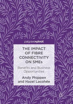 The Impact of Fibre Connectivity on Smes: Benefits and Business Opportunities by Andy Phippen, Hazel Lacohée