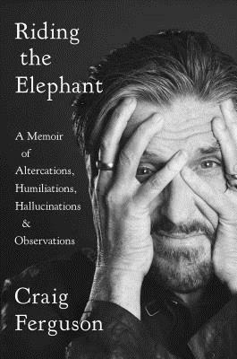 Riding the Elephant: A Memoir of Altercations, Humiliations, Hallucinations, and Observations by Craig Ferguson