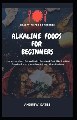 Alkaline Foods for Beginners: Understand pH, Eat Well With Easy And Fast Alkaline Diet Cookbook And More Than 60 Nutritious Recipes by Andrew Gates