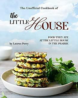 The Unofficial Cookbook of The Little House: Food they ate at the Little House in the Prairie by Lauren Perry