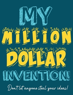 My Million Dollar Invention Journal: Don't Ever Let a MILLION DOLLAR Invention or Great Idea Slip Away Again! by The Life Graduate Publishing Group