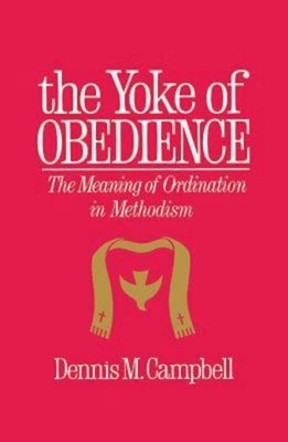 Yoke of Obedience: The Meaning of Ordination in Methodism by Dennis M. Campbell