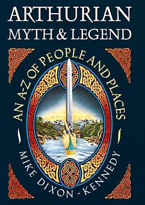 Arthurian Myth and Legend: An A-Z of People and Places by Mike Dixon-Kennedy