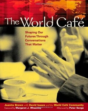 The World Cafe: Shaping Our Futures Through Conversations That Matter by David Isaacs, Margaret J. Wheatley, Juanita Brown