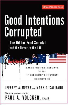 Good Intentions Corrupted: The Oil for Food Scandal and the Threat to the UN by Jeffrey A. Meyer, Mark G. Califano