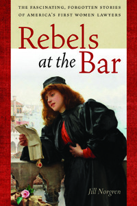 Rebels at the Bar: The Fascinating, Forgotten Stories of America's First Women Lawyers by Jill Norgren