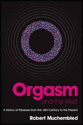 Orgasm and the West: A History of Pleasure from the Sixteenth Century to the Present by Robert Muchembled