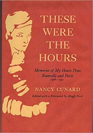 These Were the Hours: Memories of My Hours Press, Reanville and Paris, 1928-1931 by Nancy Cunard, Hugh D. Ford