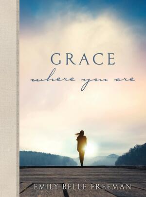 Grace Where You Are by Emily Belle Freeman