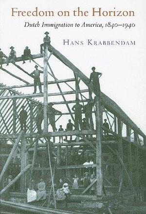 Freedom on the Horizon: Dutch Immigration to America, 1840-1940 by Hans Krabbendam