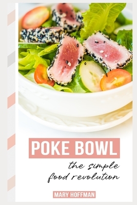 Poke Bowls, the Simple Food Revolution: A Bit of History, Quick & Easy Recipes by Mary Hoffman