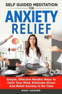 Self Guided Meditation For Anxiety Relief: Simple, Effective Mindful Ways To Calm Your Mind, Eliminate Stress And Relief Anxiety In No Time by Mary Hooper