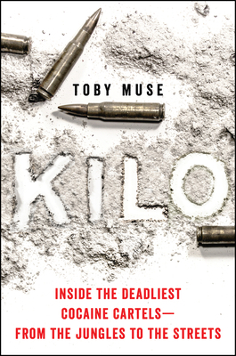 Kilo: Inside the Deadliest Cocaine Cartels--From the Jungles to the Streets by Toby Muse