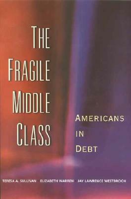 The Fragile Middle Class: Americans in Debt by Teresa A. Sullivan, Elizabeth Warren, Jay Lawrence Westbrook