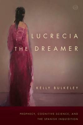 Lucrecia the Dreamer: Prophecy, Cognitive Science, and the Spanish Inquisition by Kelly Bulkeley