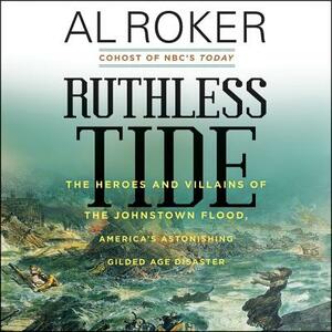 Ruthless Tide: The Heroes and Villains of the Johnstown Flood, America's Astonishing Gilded Age Disaster by Al Roker