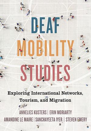 Deaf Mobility Studies: Exploring International Networks, Tourism, and Migration by Erin Moriarty, Sanchayeeta Iyer, Steven Emery, Amandine le Maire, Annelies Kusters
