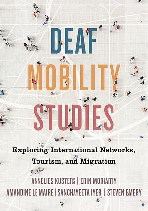 Deaf Mobility Studies: Exploring International Networks, Tourism, and Migration by Amandine le Maire, Annelies Kusters, Steven Emery, Sanchayeeta Iyer, Erin Moriarty