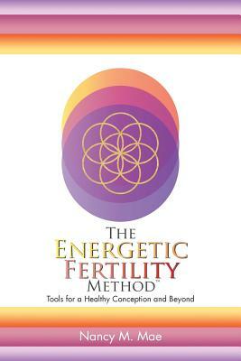 The Energetic Fertility Method(TM): Tools for a Healthy Conception and Beyond by Nancy M. Mae