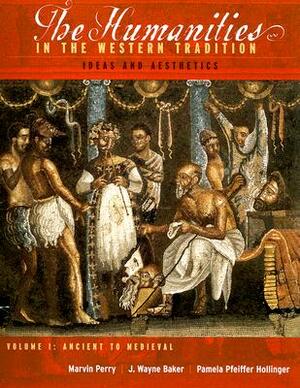 The Humanities in the Western Tradition: Ideas and Aesthetics, Volume I: Ancient to Medieval by J. Wayne Baker, Pamela Pfeiffer Hollinger, Marvin Perry