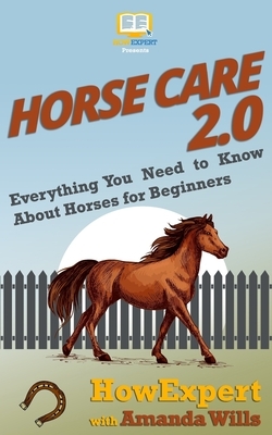 Horse Care 2.0: Everything You Need to Know About Horses for Beginners by Amanda Wills, Howexpert