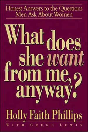 What Does She Want from Me, Anyway?: Honest Answers to the Questions Men Ask about Women by Gregg Lewis, Holly Faith Phillips