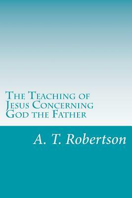 The Teaching of Jesus Concerning God the Father by A. T. Robertson