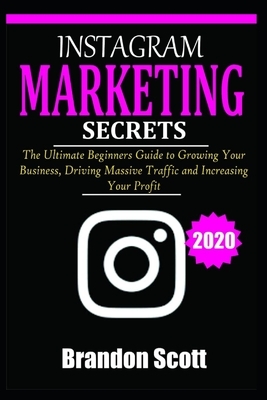 Instagram Marketing Secrets: The Ultimate Beginners Guide to Growing Your Business, Driving Massive Traffic, and Increasing Your Profit by Brandon Scott