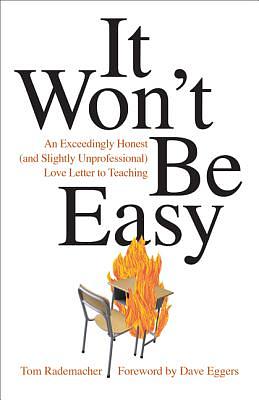 It Won't Be Easy: An Exceedingly Honest (and Slightly Unprofessional) Love Letter to Teaching by Tom Rademacher