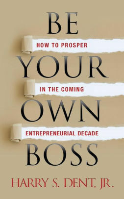 Be Your Own Boss: How to Prosper in the Coming Entrepreneurial Decade by Harry S. Dent Jr.