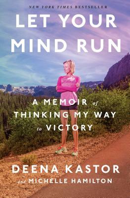 Let Your Mind Run: A Memoir of Thinking My Way to Victory by Michelle Hamilton, Deena Kastor