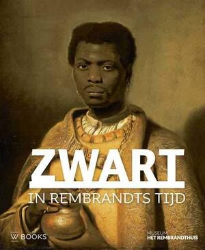 Zwart in Rembrandt's Tijd by Epco Runia, Mark Ponte, Marieke de Winkel, Stephanie Archangel, David de Witt, Elmer Kolfin