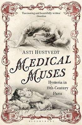 Medical Muses: Hysteria in Nineteenth-century Paris by Asti Hustvedt