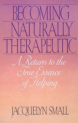 Becoming Naturally Therapeutic: A Return to the True Essence of Helping by Jacquelyn Small