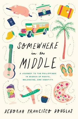 Somewhere in the Middle: A Journey to the Philippines in Search of Roots, Belonging, and Identity by Deborah Francisco Douglas