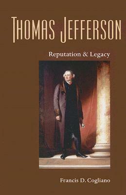 Thomas Jefferson: Reputation and Legacy by Francis D. Cogliano